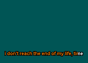 i don't reach the end of my life, time