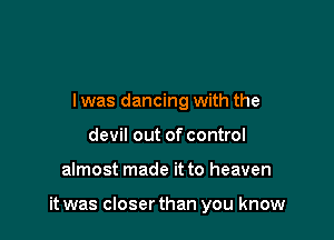 l was dancing with the
devil out of control

almost made it to heaven

it was closer than you know