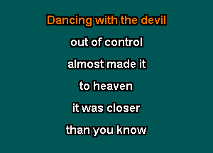 Dancing with the devil

out of control
almost made it
to heaven
it was closer

than you know