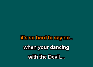 it's so hard to say no..

when your dancing

with the Devil....