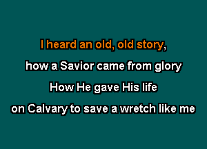 I heard an old, old story,

how a Savior came from glory

How He gave His life

on Calvary to save a wretch like me
