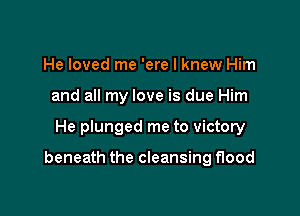 He loved me 'ere I knew Him
and all my love is due Him

He plunged me to victory

beneath the cleansing flood