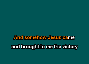 And somehowJesus came

and brought to me the victory
