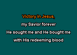 Victory in Jesus,

my Savior forever

He sought me and He bought me

with His redeeming blood