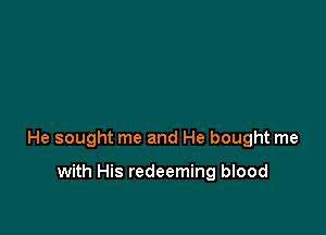 He sought me and He bought me

with His redeeming blood