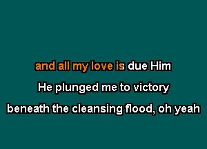 and all my love is due Him

He plunged me to victory

beneath the cleansing flood, oh yeah