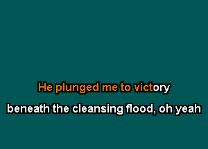 He plunged me to victory

beneath the cleansing flood, oh yeah
