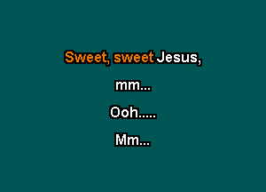 Sweet, sweet Jesus,

mm...
Ooh .....
Mm...