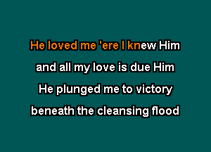 He loved me 'ere I knew Him
and all my love is due Him

He plunged me to victory

beneath the cleansing flood