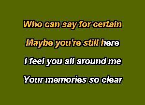 Who can say for certain

Maybe you're still here

Ifee! you alt around me

Your memories so clear