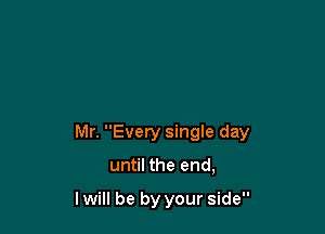 Mr. Every single day

until the end,

I will be by your side