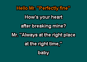 Hello Mr. Perfectly fine
How's your heart

after breaking mine?

Mr. Always at the right place

at the righttime,
baby