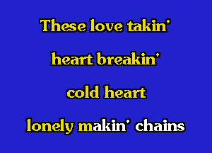 These love takin'
heart breakin'
cold heart

lonely makin' chains