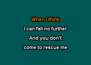 When I think

I can fall no further

And you don't

come to rescue me
