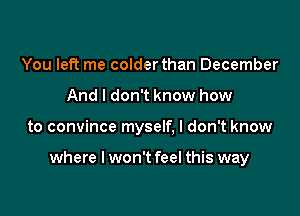 You left me colder than December
And I don't know how

to convince myself, I don't know

where I won't feel this way