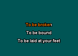 To be broken
To be bound

To be laid at your feet