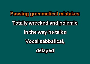 Passing grammatical mistakes

Totally wrecked and polemic

in the way he talks
Vocal sabbatical,

delayed