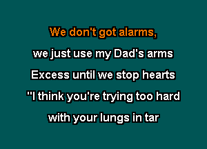 We don't got alarms,
we just use my Dad's arms
Excess until we stop hearts
I think you're trying too hard

with your lungs in tar