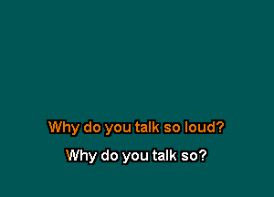 Why do you talk so loud?

Why do you talk so?