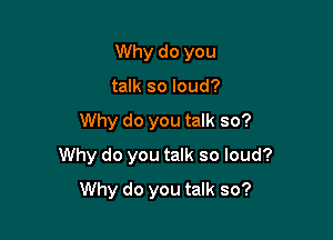 Why do you
talk so loud?

Why do you talk so?

Why do you talk so loud?

Why do you talk so?