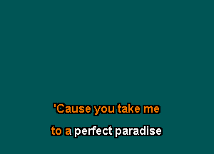 'Cause you take me

to a perfect paradise