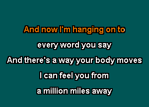 And now I'm hanging on to

every word you say

And there's a way your body moves

I can feel you from

a million miles away