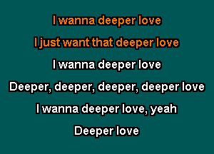 lwanna deeper love
ljust want that deeper love

lwanna deeper love

Deeper, deeper, deeper, deeper love

lwanna deeper love, yeah

Deeper love