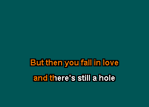 But then you fall in love

and there's still a hole