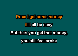 Once I get some money

it'll all be easy

But then you get that money,

you still feel broke