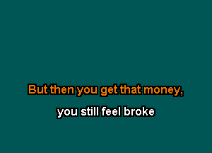 But then you get that money,

you still feel broke