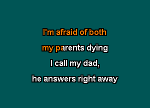 I'm afraid of both
my parents dying
I call my dad,

he answers right away