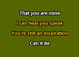 That you are mine

I can hear you speak
You're stilt an inspiration

Can it be