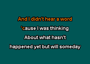 And I didn't hear a word
'cause I was thinking

About what hasn't

happened yet but will someday