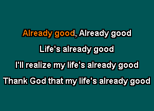 Already good, Already good
Life's already good

I'll realize my life's already good

Thank God that my life's already good