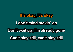 It's okay, it's okay

ldon't mind movin' on

Don't wait um I'm already gone

Can't stay still, can't stay still
