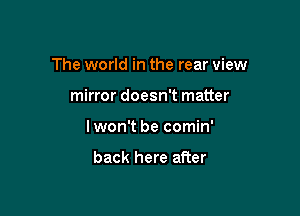 The world in the rear view

mirror doesn't matter
lwon't be comin'

back here after