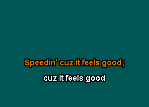 Speedin' cuz it feels good

cuz it feels good