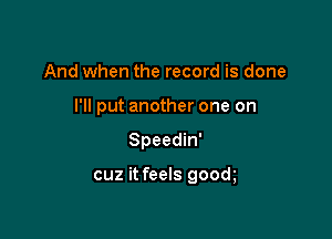 And when the record is done
I'll put another one on

Speedin'

cuz it feels good