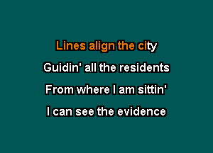 Lines align the city

Guidin' all the residents
From where I am sittin'

I can see the evidence