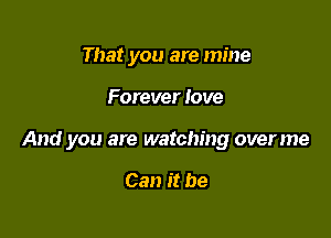 That you are mine

Forever love

And you are watching overme

Can it be