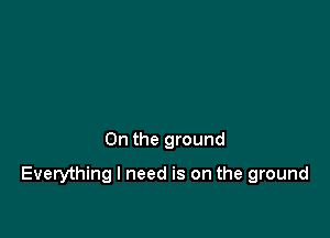 0n the ground

Everything I need is on the ground