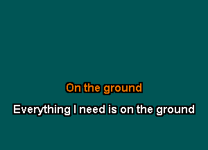 0n the ground

Everything I need is on the ground