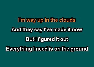 I'm way up in the clouds
And they say I've made it now

But I figured it out

Everything I need is on the ground