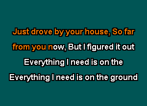 Just drove by your house, So far
from you now, But I figured it out
Everything I need is on the
Everything I need is on the ground