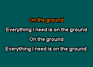 0n the ground
Everything I need is on the ground
On the ground

Everything I need is on the ground.