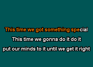 This time we got something special
This time we gonna do it do it

put our minds to it until we get it right