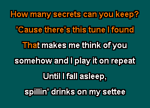 How many secrets can you keep?
'Cause there's this tune I found
That makes me think ofyou
somehow and I play it on repeat
Until I fall asleep,

spillin' drinks on my settee