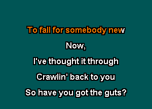 To fall for somebody new
Now,
I've thought it through

Crawlin' back to you

So have you got the guts?