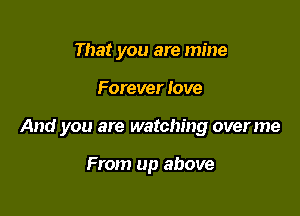 That you are mine

Forever love

And you are watching overme

From up above