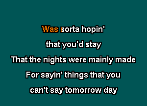 Was sorta hopin'

that you'd stay

That the nights were mainly made

For sayin' things that you

can't say tomorrow day